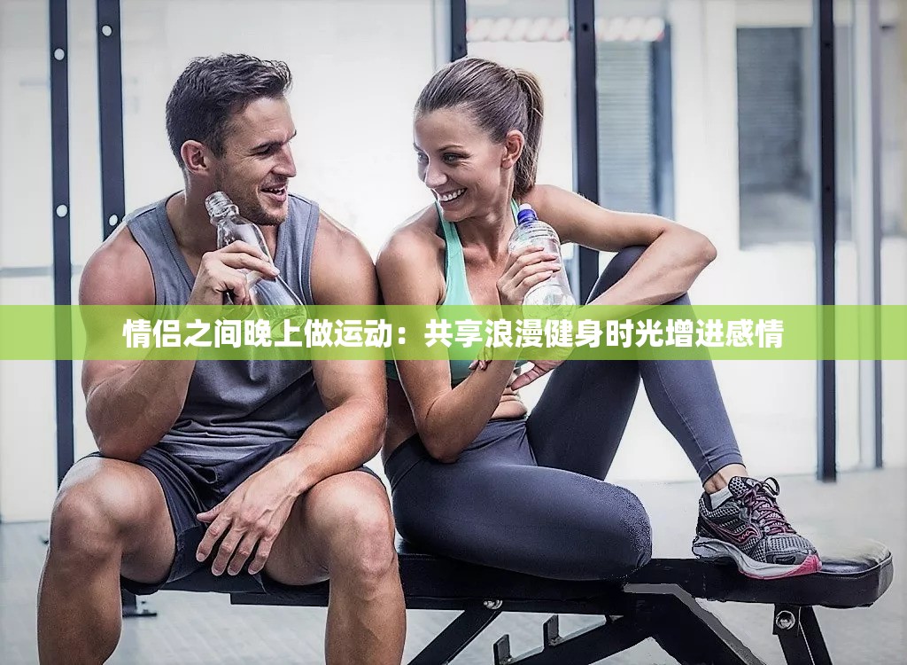 情侶之間晚上做運動：共享浪漫健身時光增進感情