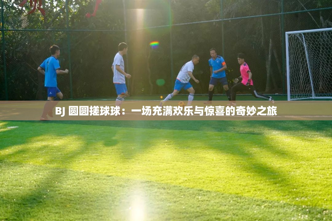 BJ 圓圓搓球球：一場充滿歡樂與驚喜的奇妙之旅