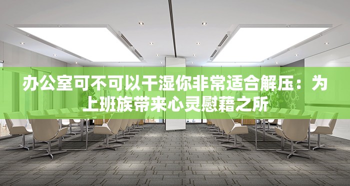 辦公室可不可以干濕你非常適合解壓：為上班族帶來心靈慰藉之所