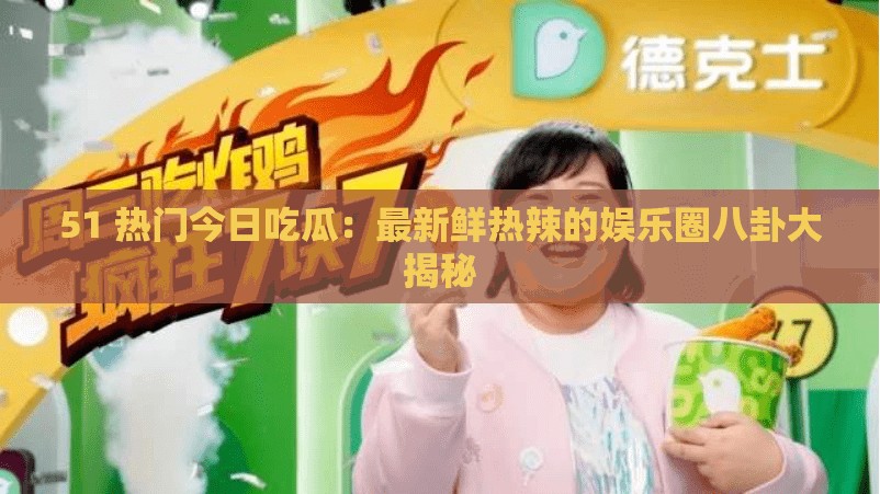 51 熱門今日吃瓜：最新鮮熱辣的娛樂圈八卦大揭秘