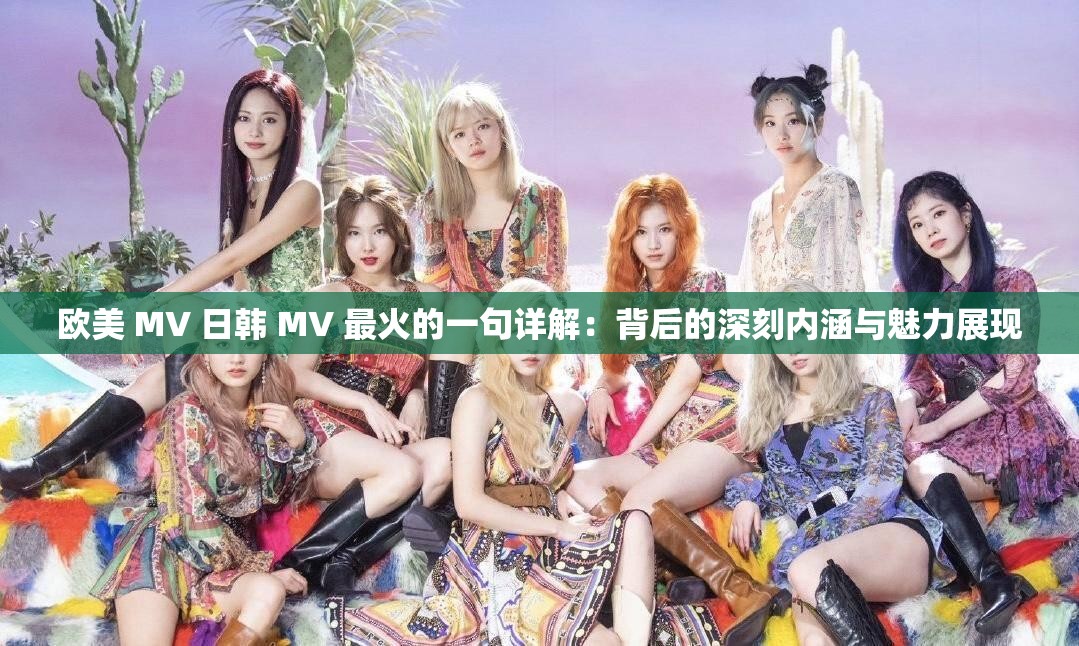 歐美 MV 日韓 MV 最火的一句詳解：背后的深刻內(nèi)涵與魅力展現(xiàn)