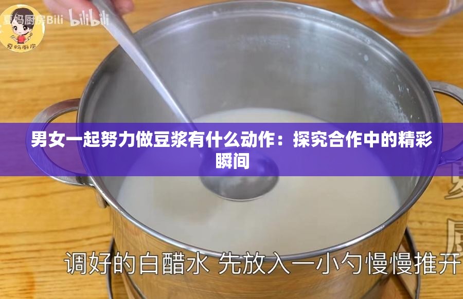 男女一起努力做豆?jié){有什么動作：探究合作中的精彩瞬間