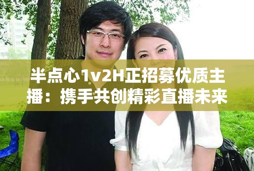 半點心1v2H正招募優(yōu)質(zhì)主播：攜手共創(chuàng)精彩直播未來