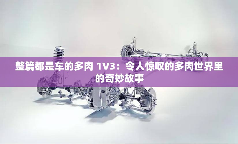 整篇都是車的多肉 1V3：令人驚嘆的多肉世界里的奇妙故事