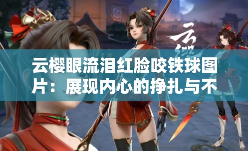 云櫻眼流淚紅臉咬鐵球圖片：展現(xiàn)內(nèi)心的掙扎與不屈