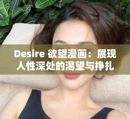Desire 欲望漫畫：展現(xiàn)人性深處的渴望與掙扎之旅