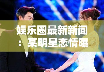 娛樂圈最新新聞：某明星戀情曝光引發(fā)粉絲熱議