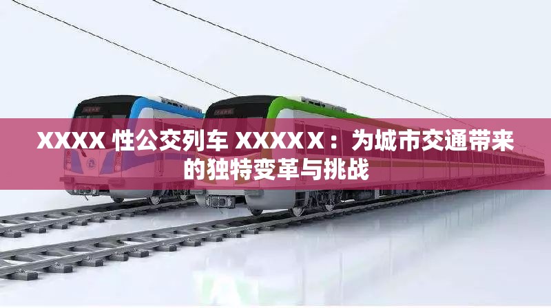 XXXX 性公交列車 XXXXⅩ：為城市交通帶來的獨(dú)特變革與挑戰(zhàn)