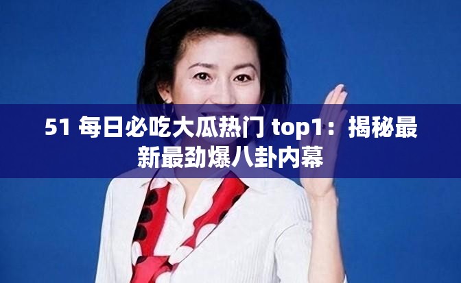 51 每日必吃大瓜熱門 top1：揭秘最新最勁爆八卦內(nèi)幕