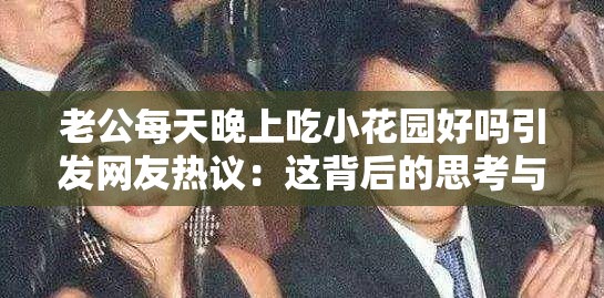 老公每天晚上吃小花園好嗎引發(fā)網(wǎng)友熱議：這背后的思考與爭議