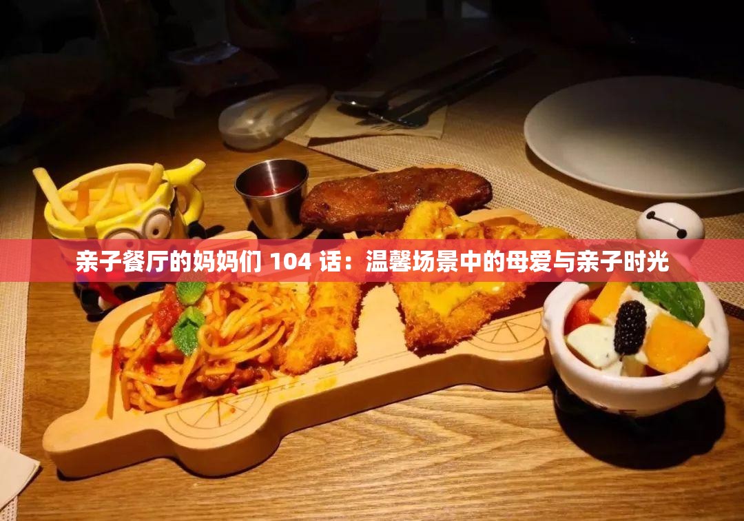 親子餐廳的媽媽們 104 話：溫馨場(chǎng)景中的母愛與親子時(shí)光