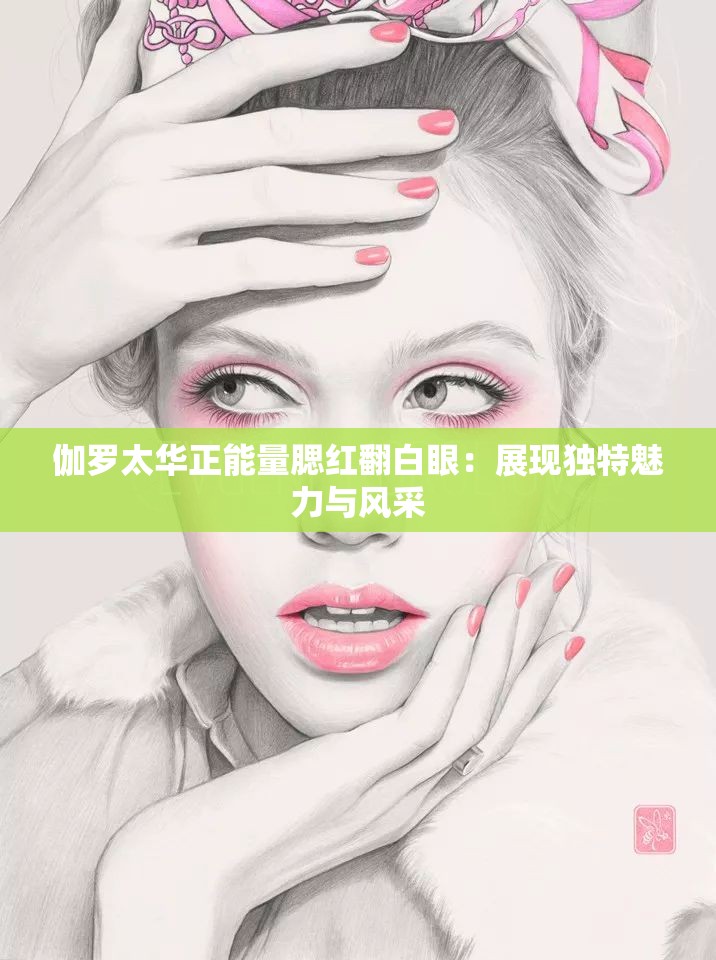 伽羅太華正能量腮紅翻白眼：展現(xiàn)獨(dú)特魅力與風(fēng)采