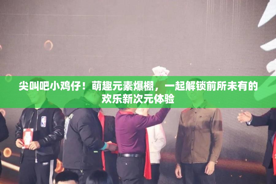 尖叫吧小雞仔！萌趣元素爆棚，一起解鎖前所未有的歡樂新次元體驗(yàn)