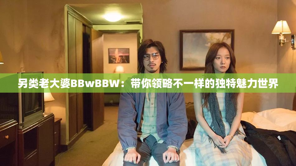另類老大婆BBwBBW：帶你領(lǐng)略不一樣的獨特魅力世界