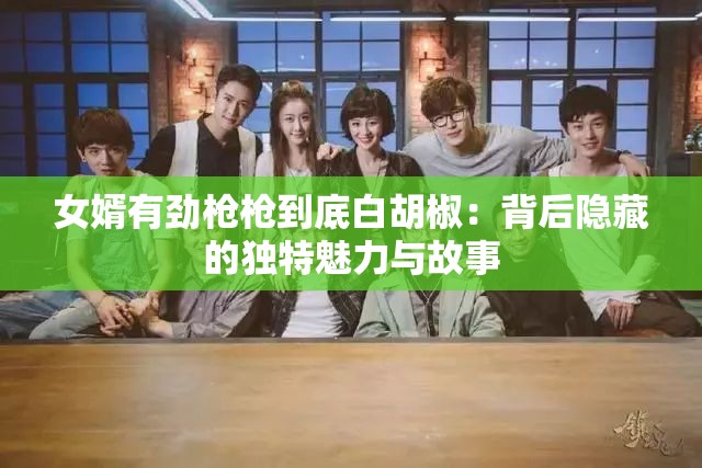 女婿有勁槍槍到底白胡椒：背后隱藏的獨特魅力與故事