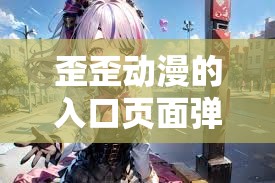 歪歪動漫的入口頁面彈：帶你走進(jìn)精彩動漫世界