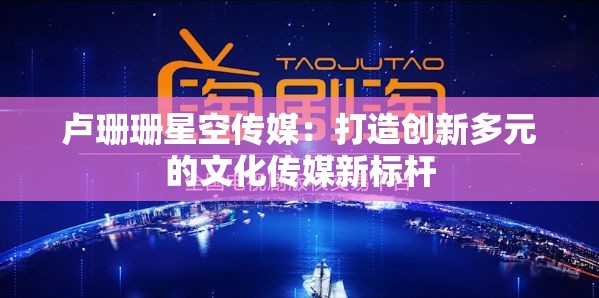 盧珊珊星空傳媒：打造創(chuàng)新多元的文化傳媒新標(biāo)桿