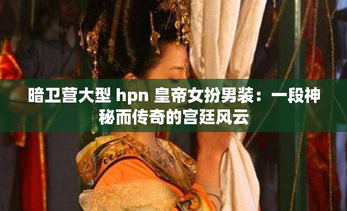 暗衛(wèi)營大型 hpn 皇帝女扮男裝：一段神秘而傳奇的宮廷風(fēng)云