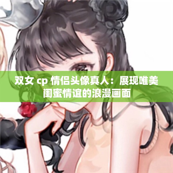 雙女 cp 情侶頭像真人：展現(xiàn)唯美閨蜜情誼的浪漫畫(huà)面