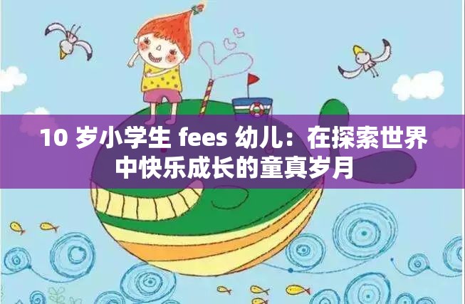 10 歲小學(xué)生 fees 幼兒：在探索世界中快樂(lè)成長(zhǎng)的童真歲月