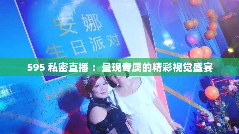 595 私密直播 ：呈現(xiàn)專(zhuān)屬的精彩視覺(jué)盛宴