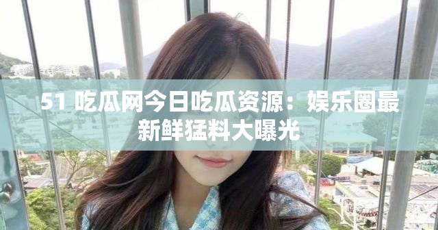 51 吃瓜網(wǎng)今日吃瓜資源：娛樂圈最新鮮猛料大曝光