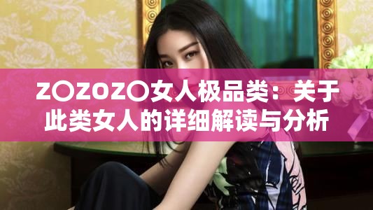 Z〇ZOZ〇女人極品類：關(guān)于此類女人的詳細(xì)解讀與分析