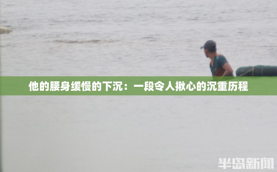 他的腰身緩慢的下沉：一段令人揪心的沉重歷程