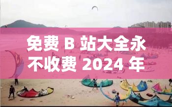 免費(fèi) B 站大全永不收費(fèi) 2024 年更新：開(kāi)啟精彩視頻之旅