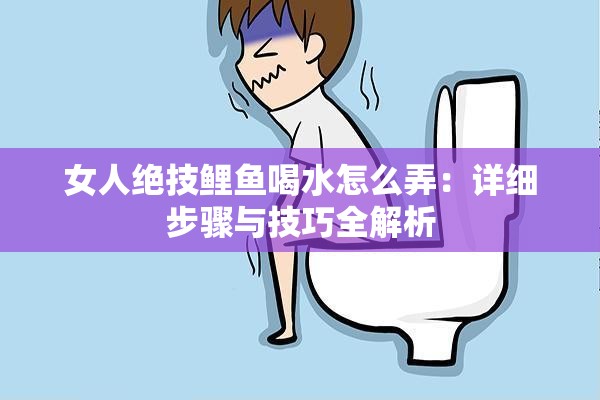 女人絕技鯉魚喝水怎么弄：詳細步驟與技巧全解析