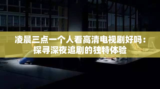 凌晨三點(diǎn)一個(gè)人看高清電視劇好嗎：探尋深夜追劇的獨(dú)特體驗(yàn)
