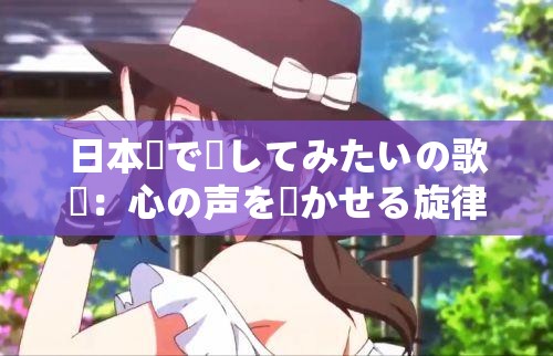 日本語(yǔ)で話してみたいの歌詞：心の聲を響かせる旋律