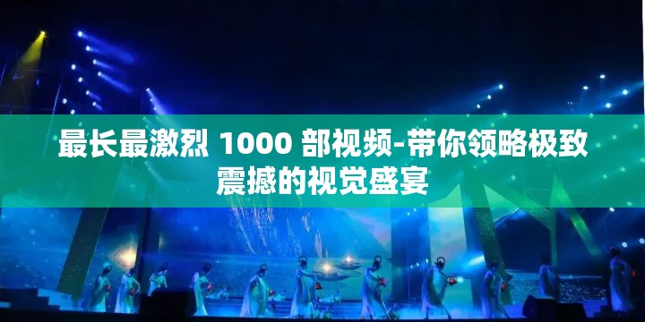 最長(zhǎng)最激烈 1000 部視頻-帶你領(lǐng)略極致震撼的視覺(jué)盛宴