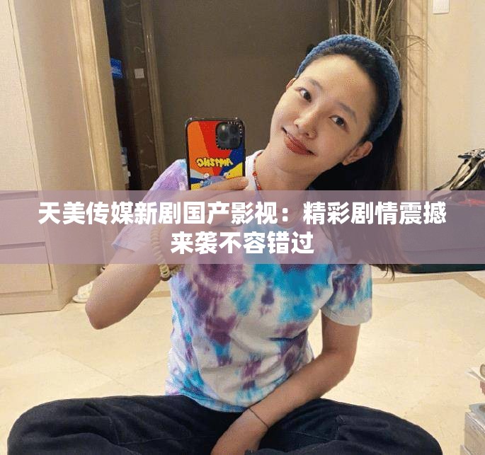 天美傳媒新劇國(guó)產(chǎn)影視：精彩劇情震撼來(lái)襲不容錯(cuò)過(guò)