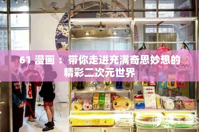 61 漫畫 ：帶你走進(jìn)充滿奇思妙想的精彩二次元世界