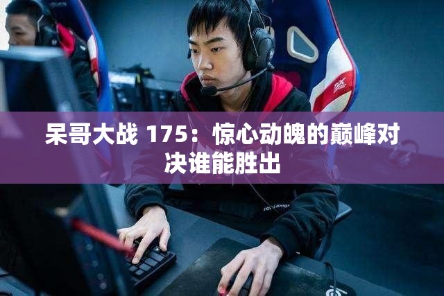 呆哥大戰(zhàn) 175：驚心動魄的巔峰對決誰能勝出