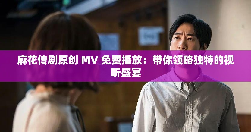 麻花傳劇原創(chuàng) MV 免費(fèi)播放：帶你領(lǐng)略獨(dú)特的視聽盛宴