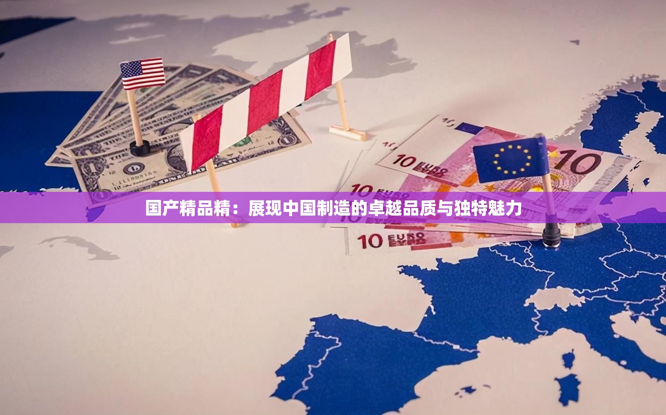 國產(chǎn)精品精：展現(xiàn)中國制造的卓越品質(zhì)與獨特魅力