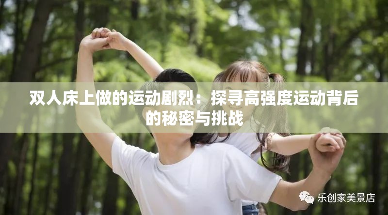 雙人床上做的運(yùn)動(dòng)劇烈：探尋高強(qiáng)度運(yùn)動(dòng)背后的秘密與挑戰(zhàn)
