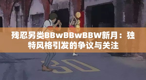 殘忍另類BBwBBwBBW新月：獨(dú)特風(fēng)格引發(fā)的爭議與關(guān)注