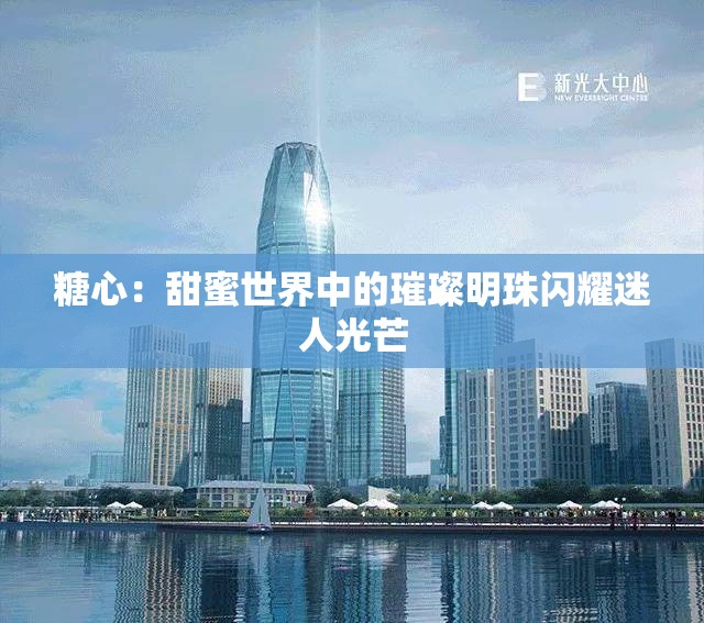 糖心：甜蜜世界中的璀璨明珠閃耀迷人光芒