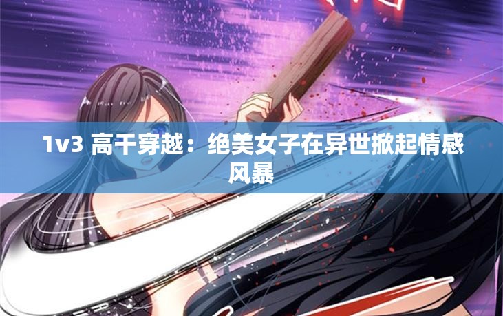 1v3 高干穿越：絕美女子在異世掀起情感風(fēng)暴