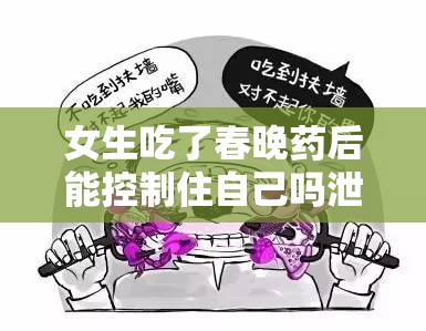 女生吃了春晚藥后能控制住自己嗎泄露巨大高清照片：后續(xù)影響及應(yīng)對措施探討