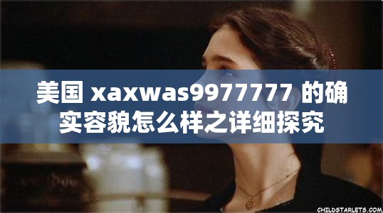 美國 xaxwas9977777 的確實(shí)容貌怎么樣之詳細(xì)探究