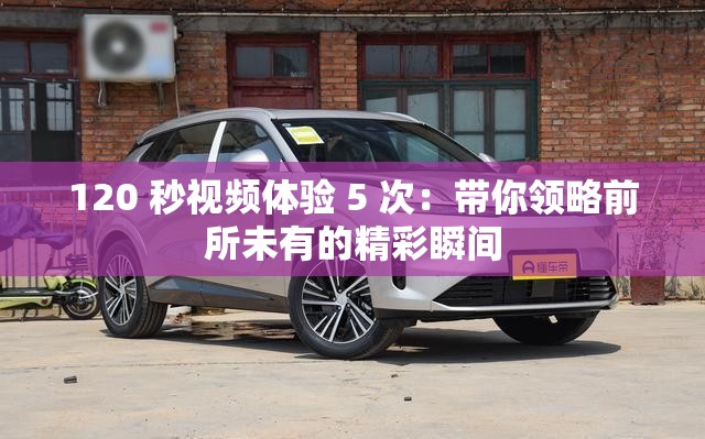 120 秒視頻體驗(yàn) 5 次：帶你領(lǐng)略前所未有的精彩瞬間