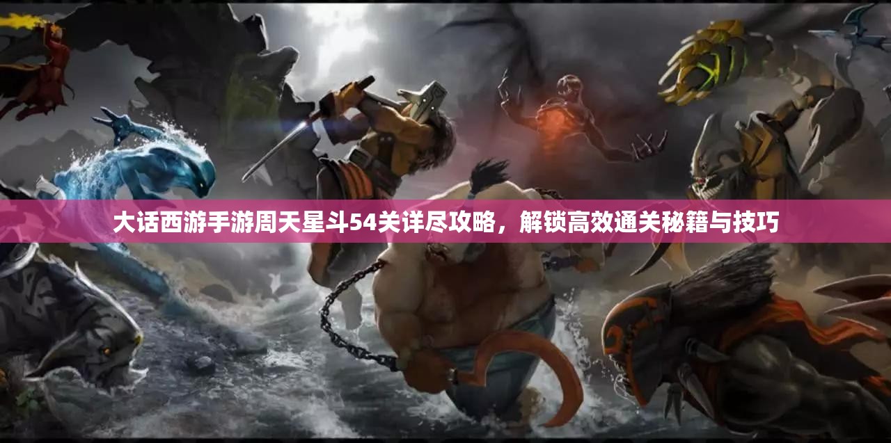 大話西游手游周天星斗54關(guān)詳盡攻略，解鎖高效通關(guān)秘籍與技巧