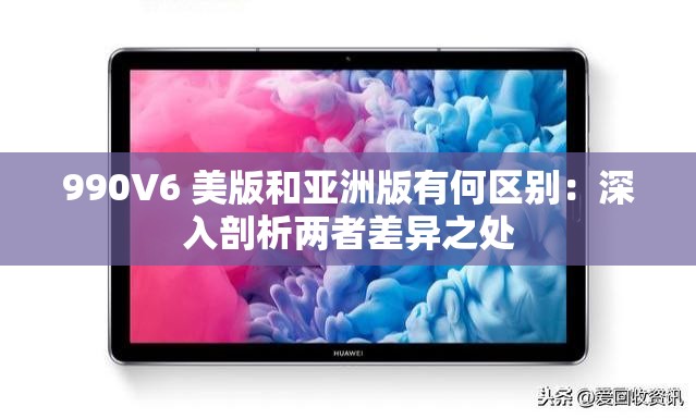 990V6 美版和亞洲版有何區(qū)別：深入剖析兩者差異之處