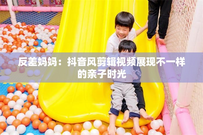 反差媽媽：抖音風(fēng)剪輯視頻展現(xiàn)不一樣的親子時光