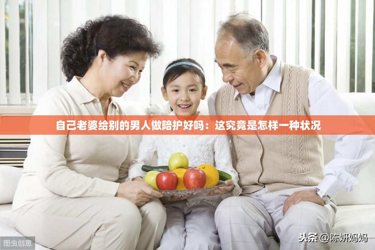 自己老婆給別的男人做陪護好嗎：這究竟是怎樣一種狀況