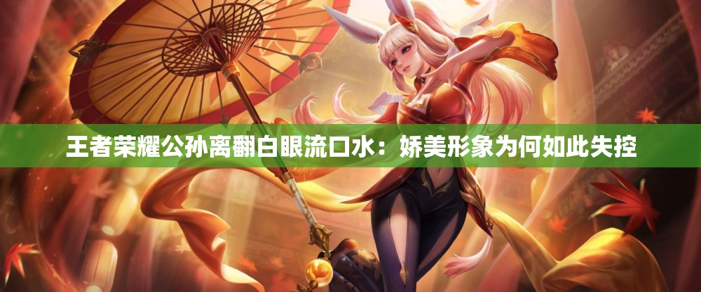王者榮耀公孫離翻白眼流口水：嬌美形象為何如此失控